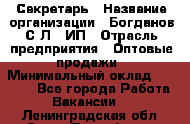 Секретарь › Название организации ­ Богданов С.Л., ИП › Отрасль предприятия ­ Оптовые продажи › Минимальный оклад ­ 14 000 - Все города Работа » Вакансии   . Ленинградская обл.,Санкт-Петербург г.